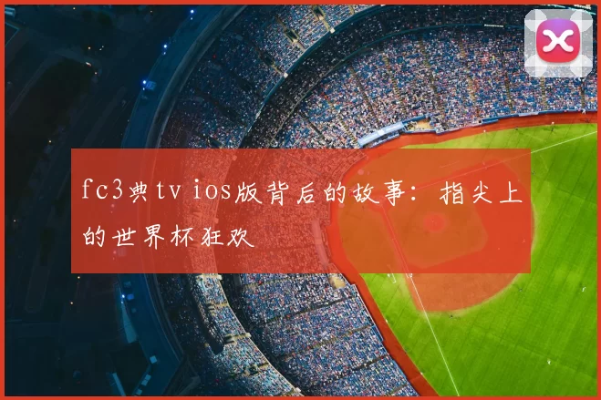 fc3典tv ios版背后的故事:指尖上的世界杯狂欢