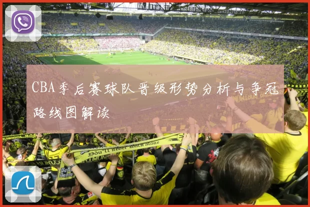 CBA季后赛球队晋级形势分析与争冠路线图解读