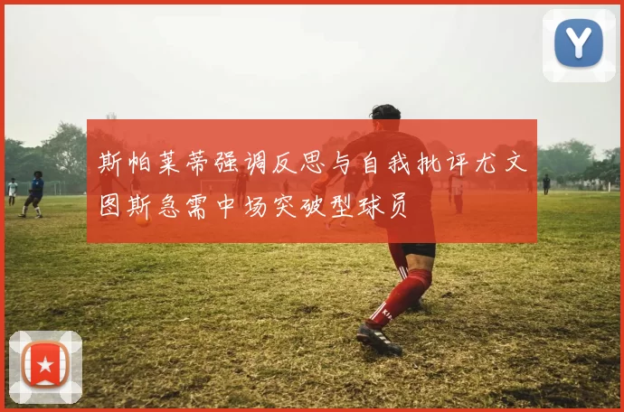 斯帕莱蒂强调反思与自我批评尤文图斯急需中场突破型球员