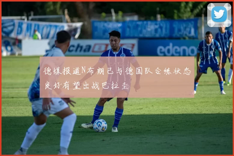 德媒报道N布朗已与德国队合练状态良好有望出战巴拉圭