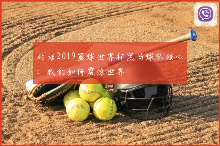 对话2019篮球世界杯黑马球队核心：我们如何震惊世界