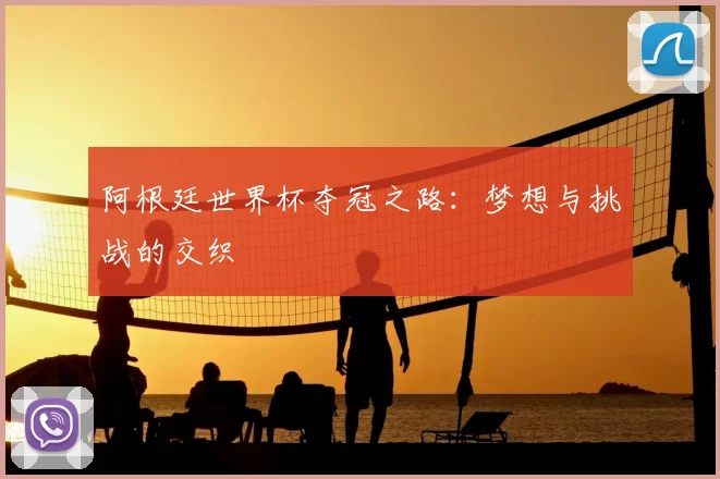 阿根廷世界杯夺冠之路：梦想与挑战的交织