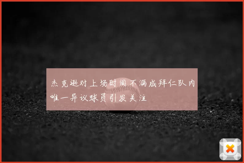杰克逊对上场时间不满成拜仁队内唯一异议球员引发关注