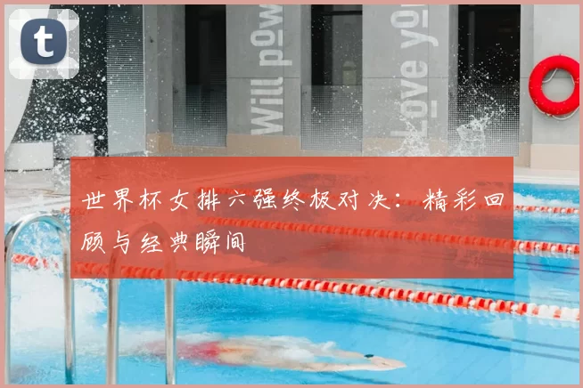 世界杯女排六强终极对决：精彩回顾与经典瞬间