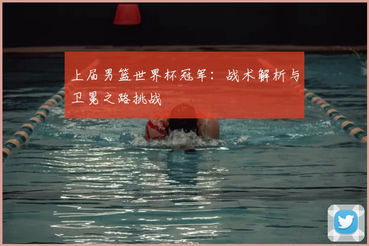 上届男篮世界杯冠军:战术解析与卫冕之路挑战