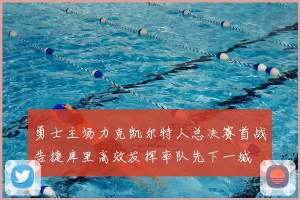 勇士主场力克凯尔特人总决赛首战告捷库里高效发挥率队先下一城