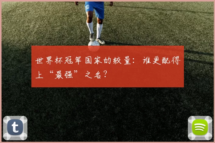 世界杯冠军国家的较量：谁更配得上“最强”之名？