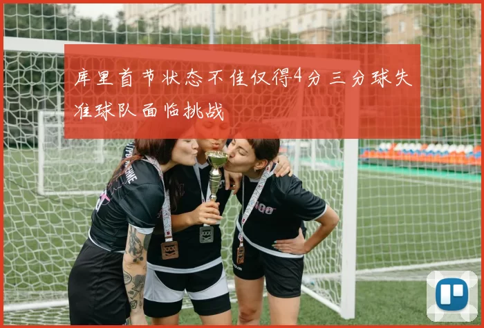 库里首节状态不佳仅得4分三分球失准球队面临挑战