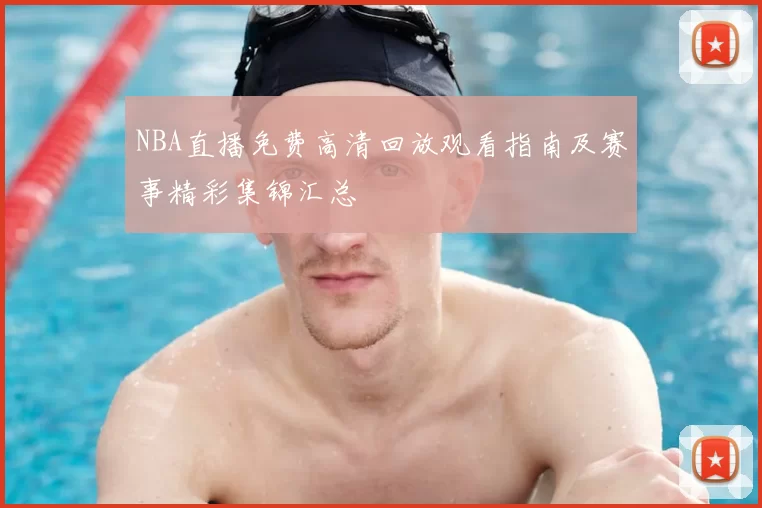 NBA直播免费高清回放观看指南及赛事精彩集锦汇总