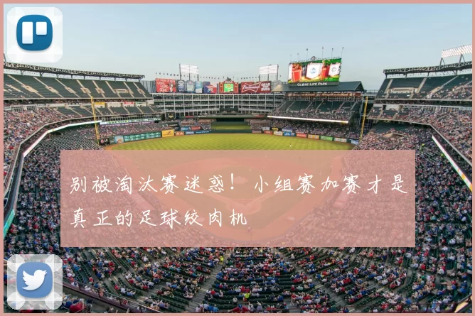 别被淘汰赛迷惑!小组赛加赛才是真正的足球绞肉机