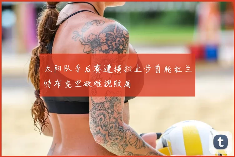 太阳队季后赛遭横扫止步首轮杜兰特布克空砍难挽败局