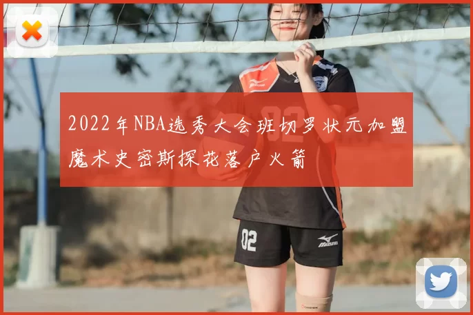 2022年NBA选秀大会班切罗状元加盟魔术史密斯探花落户火箭