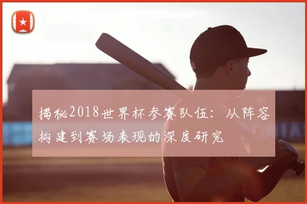 揭秘2018世界杯参赛队伍：从阵容构建到赛场表现的深度研究