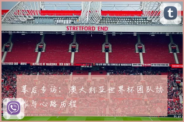 幕后专访:澳大利亚世界杯团队协作与心路历程