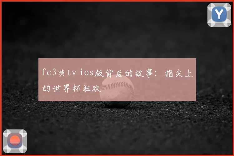 fc3典tv ios版背后的故事：指尖上的世界杯狂欢