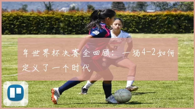 年世界杯决赛全回顾：一场4-2如何定义了一个时代