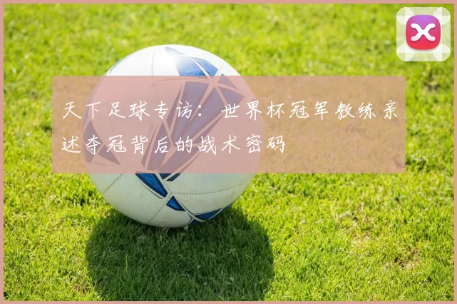 天下足球专访：世界杯冠军教练亲述夺冠背后的战术密码