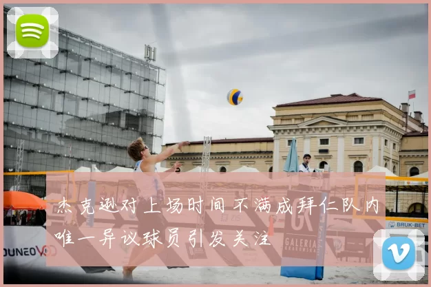 杰克逊对上场时间不满成拜仁队内唯一异议球员引发关注