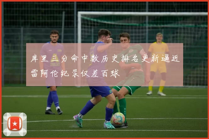 库里三分命中数历史排名更新逼近雷阿伦纪录仅差百球