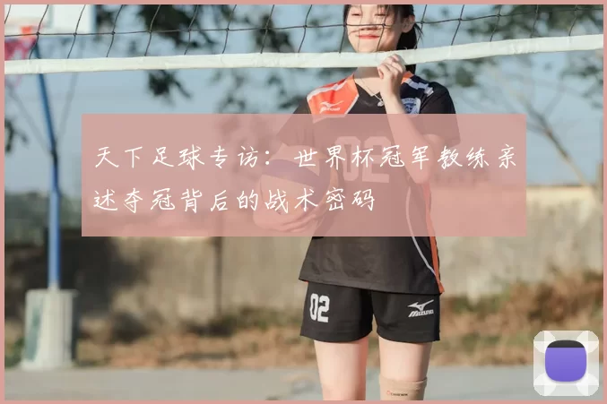 天下足球专访：世界杯冠军教练亲述夺冠背后的战术密码
