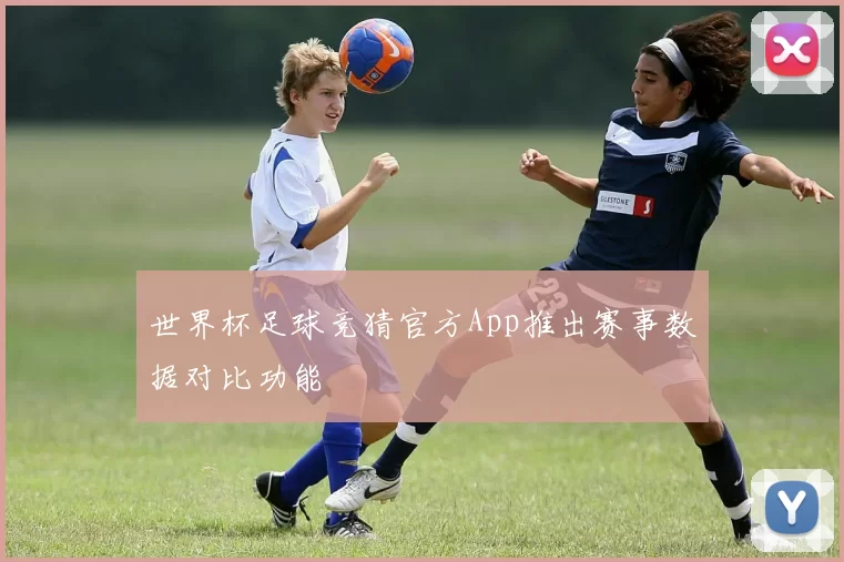 世界杯足球竞猜官方App推出赛事数据对比功能