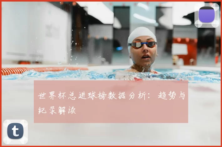世界杯总进球榜数据分析：趋势与纪录解读