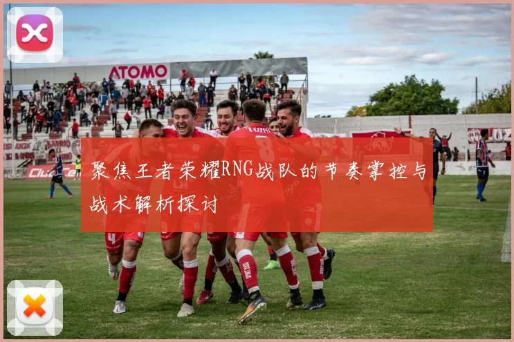 聚焦王者荣耀RNG战队的节奏掌控与战术解析探讨