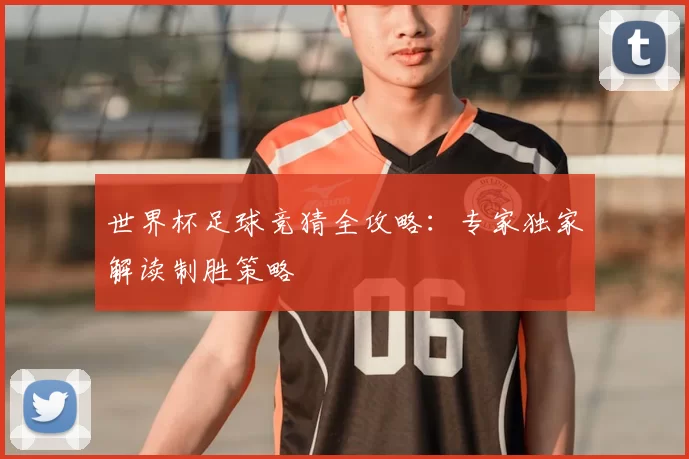 世界杯足球竞猜全攻略：专家独家解读制胜策略