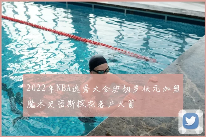 2022年NBA选秀大会班切罗状元加盟魔术史密斯探花落户火箭