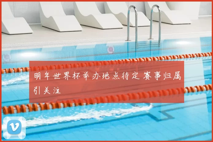 明年世界杯举办地点待定 赛事归属引关注
