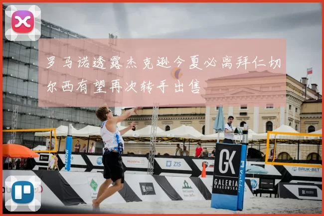 罗马诺透露杰克逊今夏必离拜仁切尔西有望再次转手出售