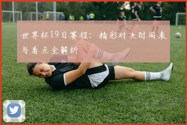 世界杯19日赛程:精彩对决时间表与看点全解析
