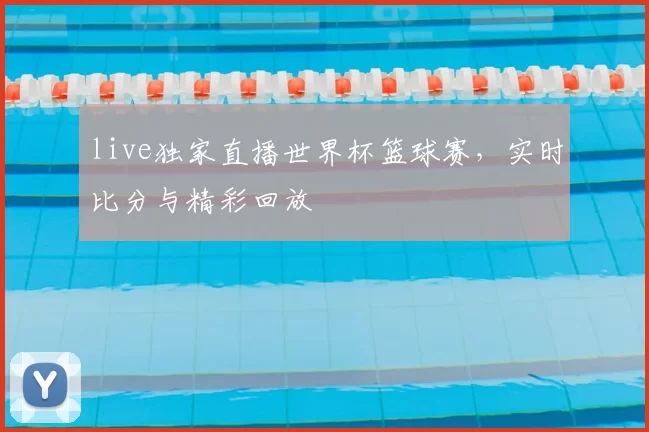 live独家直播世界杯篮球赛，实时比分与精彩回放