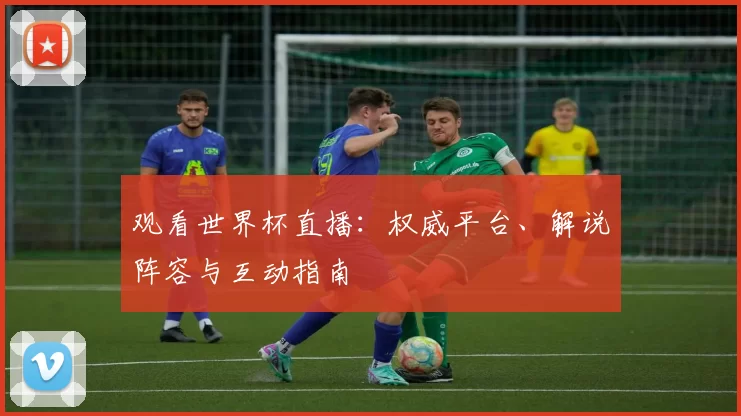 观看世界杯直播：权威平台、解说阵容与互动指南